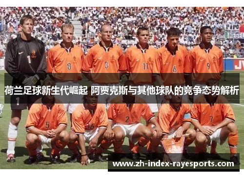 荷兰足球新生代崛起 阿贾克斯与其他球队的竞争态势解析 荷兰足球新生代崛起 阿贾克斯与其他球队的竞争态势解析