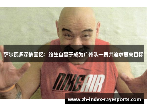 萨尔瓦多深情回忆：终生自豪于成为广州队一员并追求更高目标