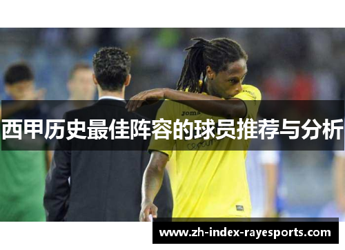 西甲历史最佳阵容的球员推荐与分析 西甲历史最佳阵容的球员推荐与分析