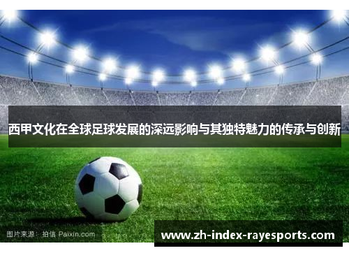 西甲文化在全球足球发展的深远影响与其独特魅力的传承与创新 西甲文化在全球足球发展的深远影响与其独特魅力的传承与创新