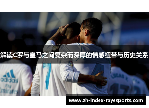 解读C罗与皇马之间复杂而深厚的情感纽带与历史关系 解读C罗与皇马之间复杂而深厚的情感纽带与历史关系