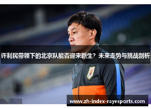 许利民带领下的北京队能否迎来新生？未来走势与挑战剖析