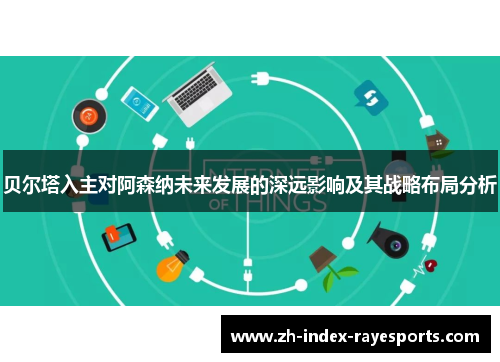 贝尔塔入主对阿森纳未来发展的深远影响及其战略布局分析