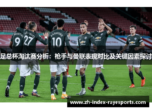 足总杯淘汰赛分析:枪手与曼联表现对比及关键因素探讨 足总杯淘汰赛分析:枪手与曼联表现对比及关键因素探讨