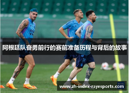 阿根廷队奋勇前行的赛前准备历程与背后的故事