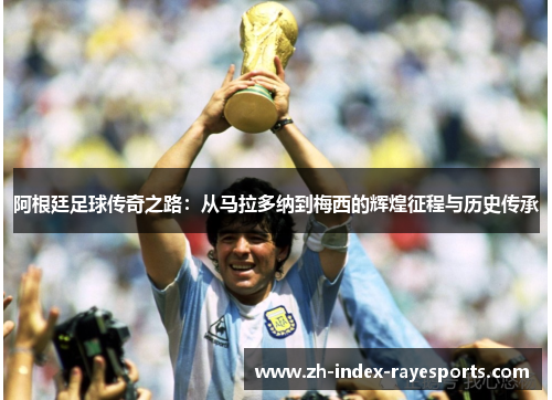 阿根廷足球传奇之路：从马拉多纳到梅西的辉煌征程与历史传承