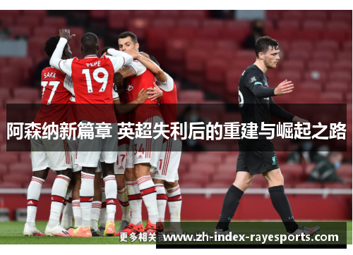 阿森纳新篇章 英超失利后的重建与崛起之路