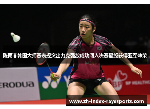 陈雨菲韩国大师赛表现突出力克强敌成功闯入决赛最终获得亚军殊荣 陈雨菲韩国大师赛表现突出力克强敌成功闯入决赛最终获得亚军殊荣