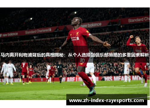 马内离开利物浦背后的真相揭秘：从个人选择到俱乐部策略的多重因素解析