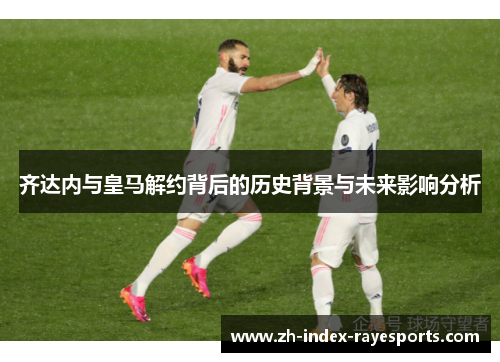 齐达内与皇马解约背后的历史背景与未来影响分析