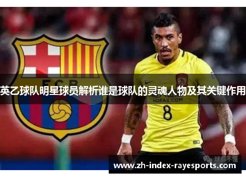 英乙球队明星球员解析谁是球队的灵魂人物及其关键作用 英乙球队明星球员解析谁是球队的灵魂人物及其关键作用