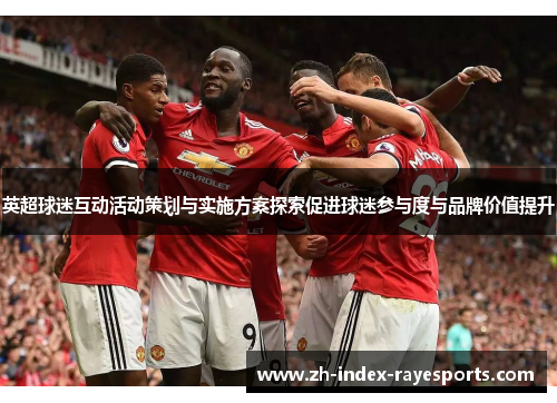 英超球迷互动活动策划与实施方案探索促进球迷参与度与品牌价值提升 英超球迷互动活动策划与实施方案探索促进球迷参与度与品牌价值提升