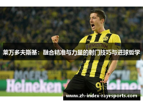 莱万多夫斯基:融合精准与力量的射门技巧与进球哲学 莱万多夫斯基:融合精准与力量的射门技巧与进球哲学