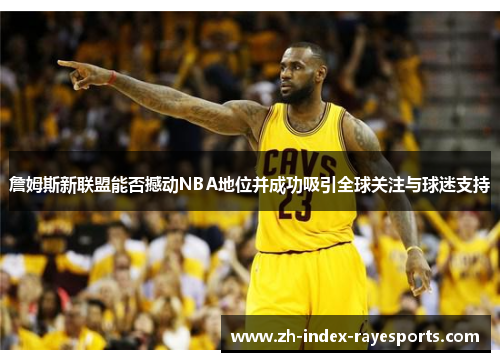 詹姆斯新联盟能否撼动NBA地位并成功吸引全球关注与球迷支持 詹姆斯新联盟能否撼动NBA地位并成功吸引全球关注与球迷支持