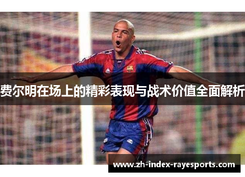 费尔明在场上的精彩表现与战术价值全面解析 费尔明在场上的精彩表现与战术价值全面解析