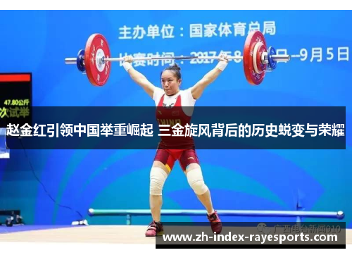 赵金红引领中国举重崛起 三金旋风背后的历史蜕变与荣耀