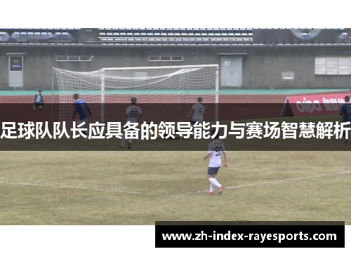 足球队队长应具备的领导能力与赛场智慧解析 足球队队长应具备的领导能力与赛场智慧解析