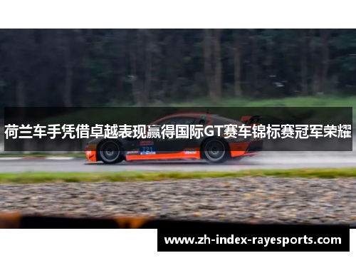 荷兰车手凭借卓越表现赢得国际GT赛车锦标赛冠军荣耀 荷兰车手凭借卓越表现赢得国际GT赛车锦标赛冠军荣耀