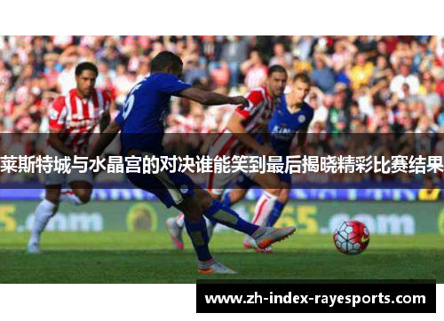 莱斯特城与水晶宫的对决谁能笑到最后揭晓精彩比赛结果