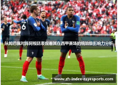 从姆巴佩对阵阿根廷表现看其在西甲赛场的统治级影响力分析