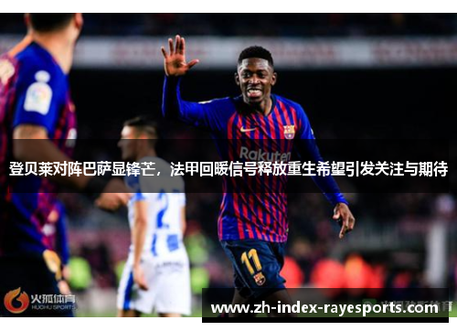 登贝莱对阵巴萨显锋芒，法甲回暖信号释放重生希望引发关注与期待