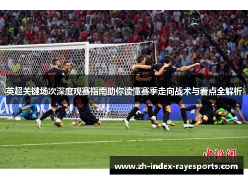 英超关键场次深度观赛指南助你读懂赛季走向战术与看点全解析