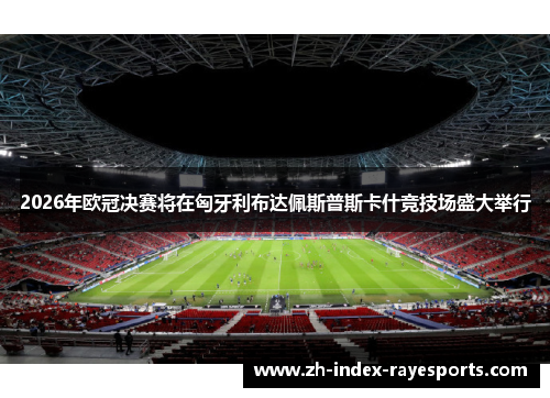 2026年欧冠决赛将在匈牙利布达佩斯普斯卡什竞技场盛大举行