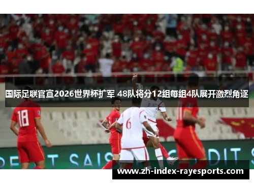 国际足联官宣2026世界杯扩军 48队将分12组每组4队展开激烈角逐