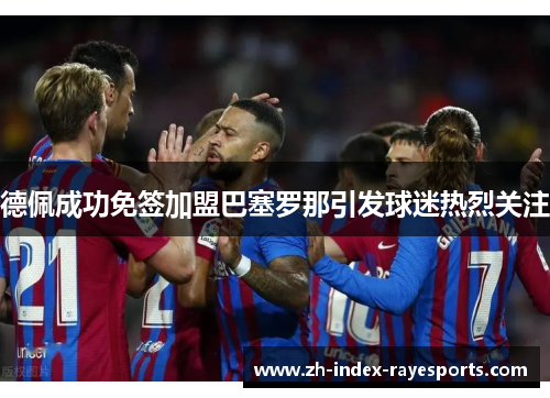 德佩成功免签加盟巴塞罗那引发球迷热烈关注