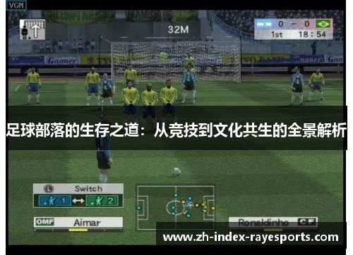 足球部落的生存之道:从竞技到文化共生的全景解析 足球部落的生存之道:从竞技到文化共生的全景解析