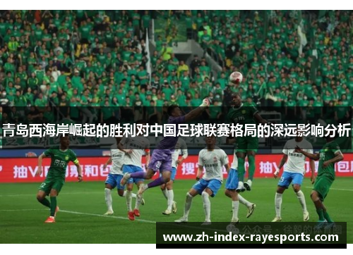 青岛西海岸崛起的胜利对中国足球联赛格局的深远影响分析 青岛西海岸崛起的胜利对中国足球联赛格局的深远影响分析